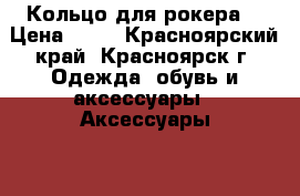 Кольцо для рокера! › Цена ­ 39 - Красноярский край, Красноярск г. Одежда, обувь и аксессуары » Аксессуары   . Красноярский край